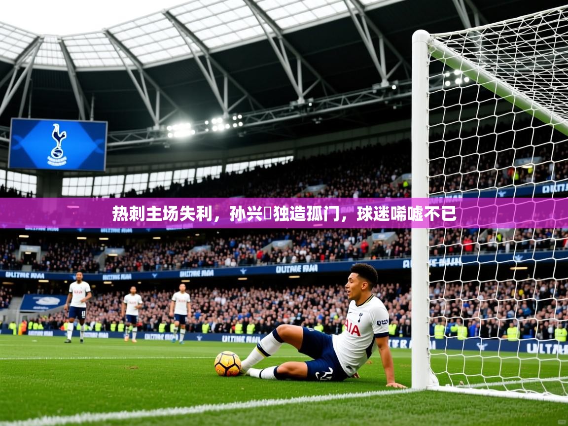 2025米兰体育热刺主场失利，孙兴慜独造孤门，球迷唏嘘不已  第2张