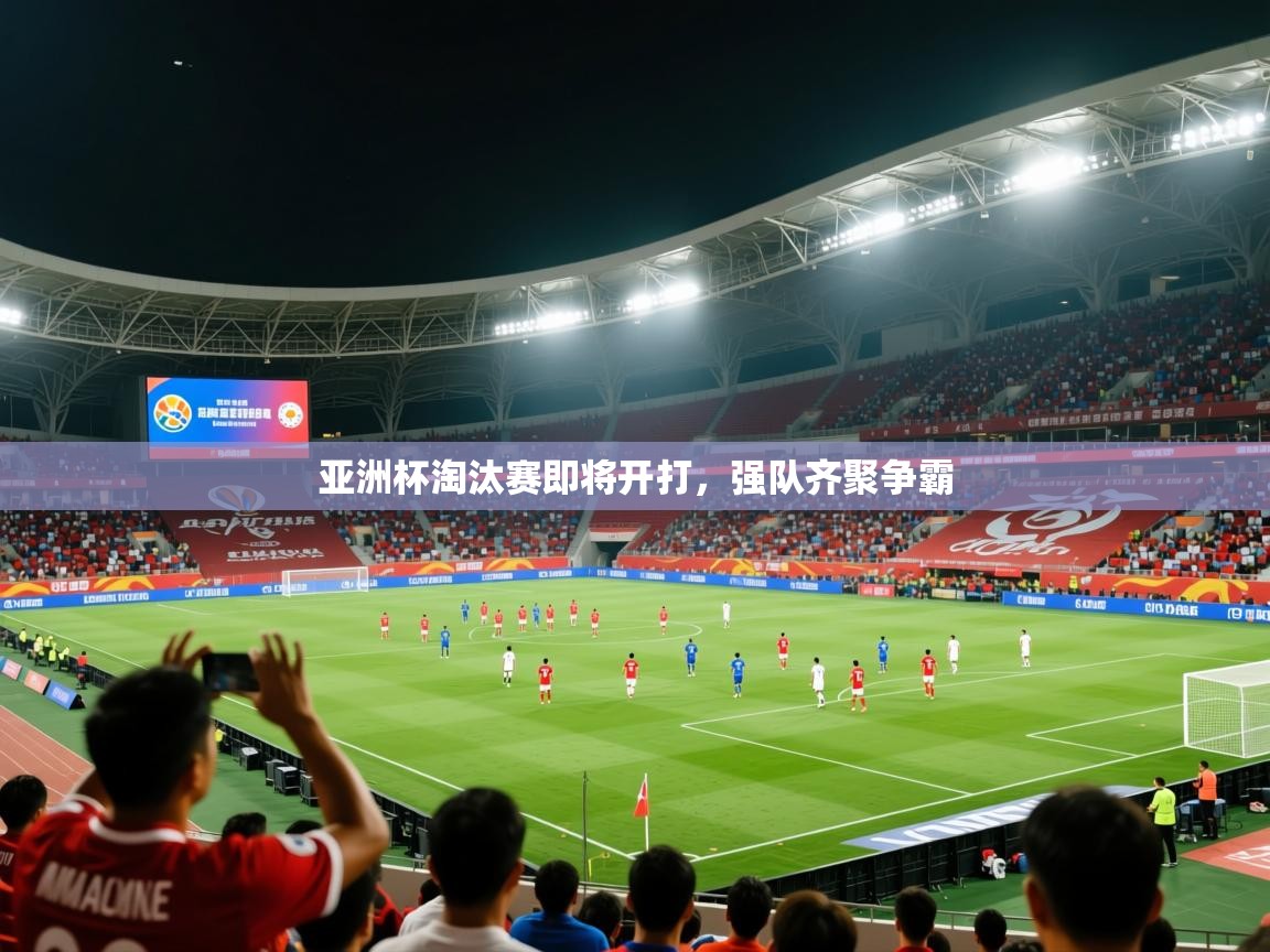 2025米兰体育app亚洲杯淘汰赛即将开打，强队齐聚争霸  第3张