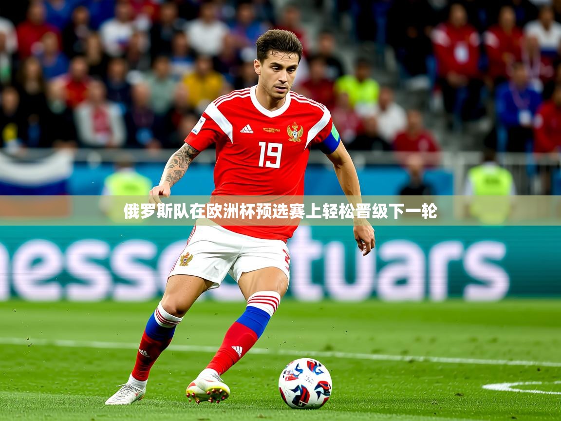 2025米兰体育平台怎么样俄罗斯队在欧洲杯预选赛上轻松晋级下一轮  第2张