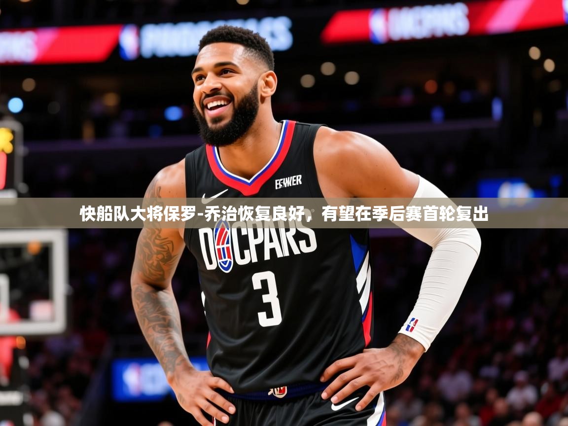 2025米兰体育官网网页版快船队大将保罗-乔治恢复良好,有望在季后赛首轮复出 第2张