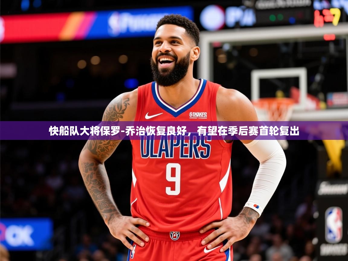 2025米兰体育官网网页版快船队大将保罗-乔治恢复良好,有望在季后赛首轮复出 第3张