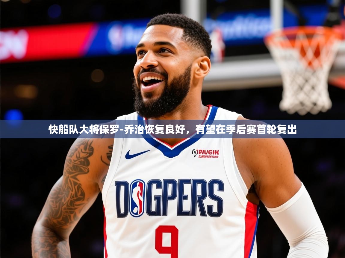 2025米兰体育官网网页版快船队大将保罗-乔治恢复良好,有望在季后赛首轮复出 第4张
