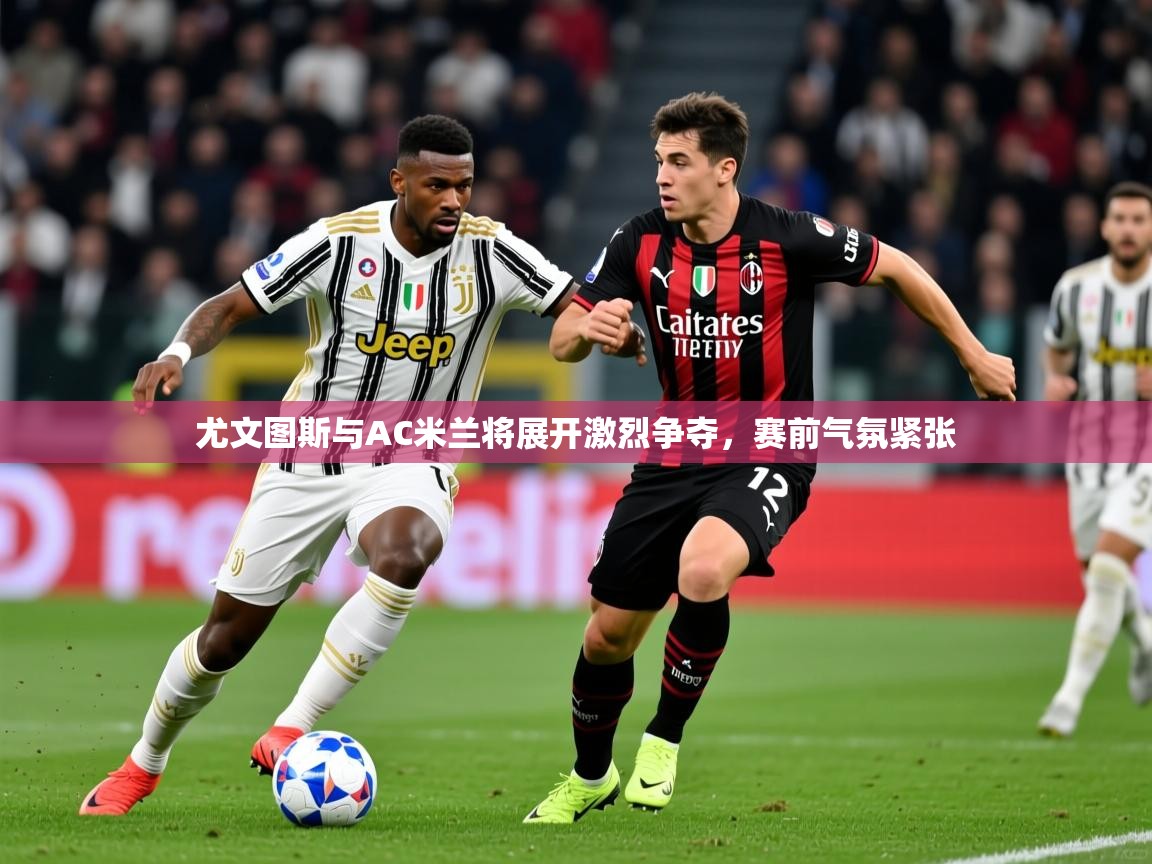 2025米兰体育app官方下载尤文图斯与AC米兰将展开激烈争夺，赛前气氛紧张