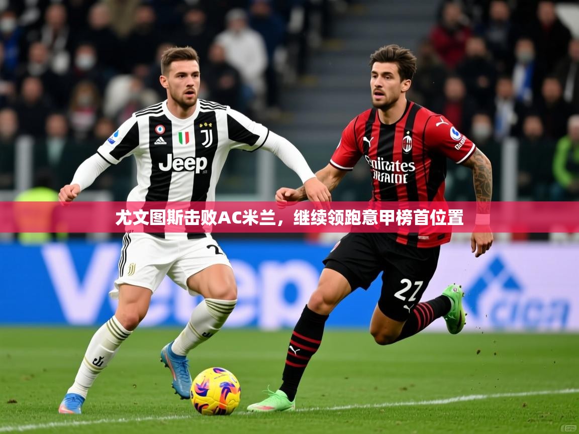 2025米兰体育直播尤文图斯击败AC米兰，继续领跑意甲榜首位置  第4张
