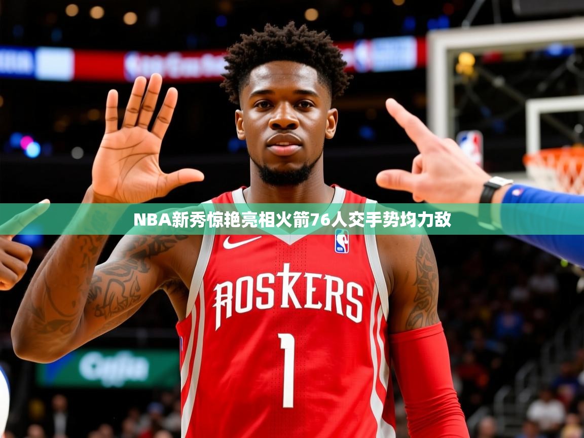 2025米兰体育官网网页版NBA新秀惊艳亮相火箭76人交手势均力敌  第3张
