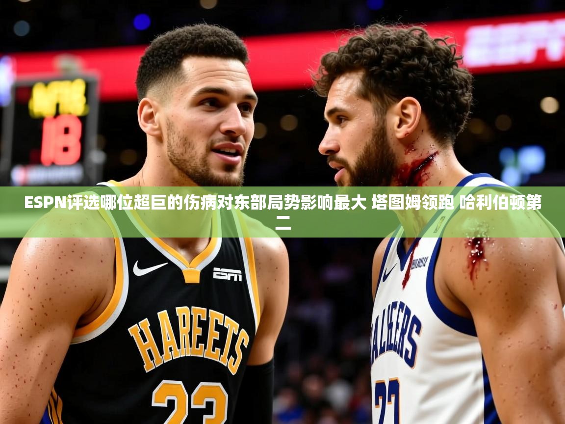 2025米兰体育平台ESPN评选哪位超巨的伤病对东部局势影响最大 塔图姆领跑 哈利伯顿第二 第1张