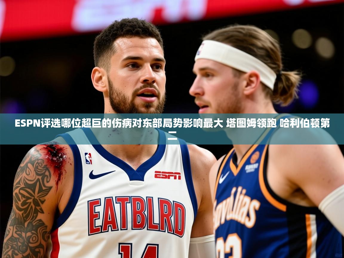 2025米兰体育平台ESPN评选哪位超巨的伤病对东部局势影响最大 塔图姆领跑 哈利伯顿第二 第4张