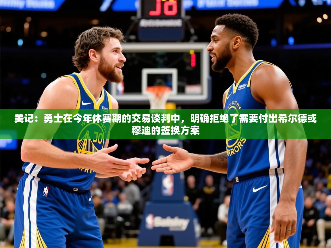 2025米兰体育美记:勇士在今年休赛期的交易谈判中,明确拒绝了需要付出希尔德或穆迪的签换方案 第1张