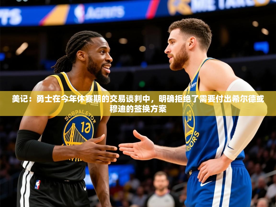 2025米兰体育美记:勇士在今年休赛期的交易谈判中,明确拒绝了需要付出希尔德或穆迪的签换方案 第2张