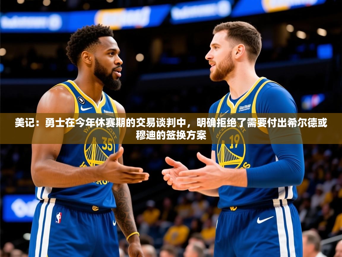2025米兰体育美记:勇士在今年休赛期的交易谈判中,明确拒绝了需要付出希尔德或穆迪的签换方案 第4张