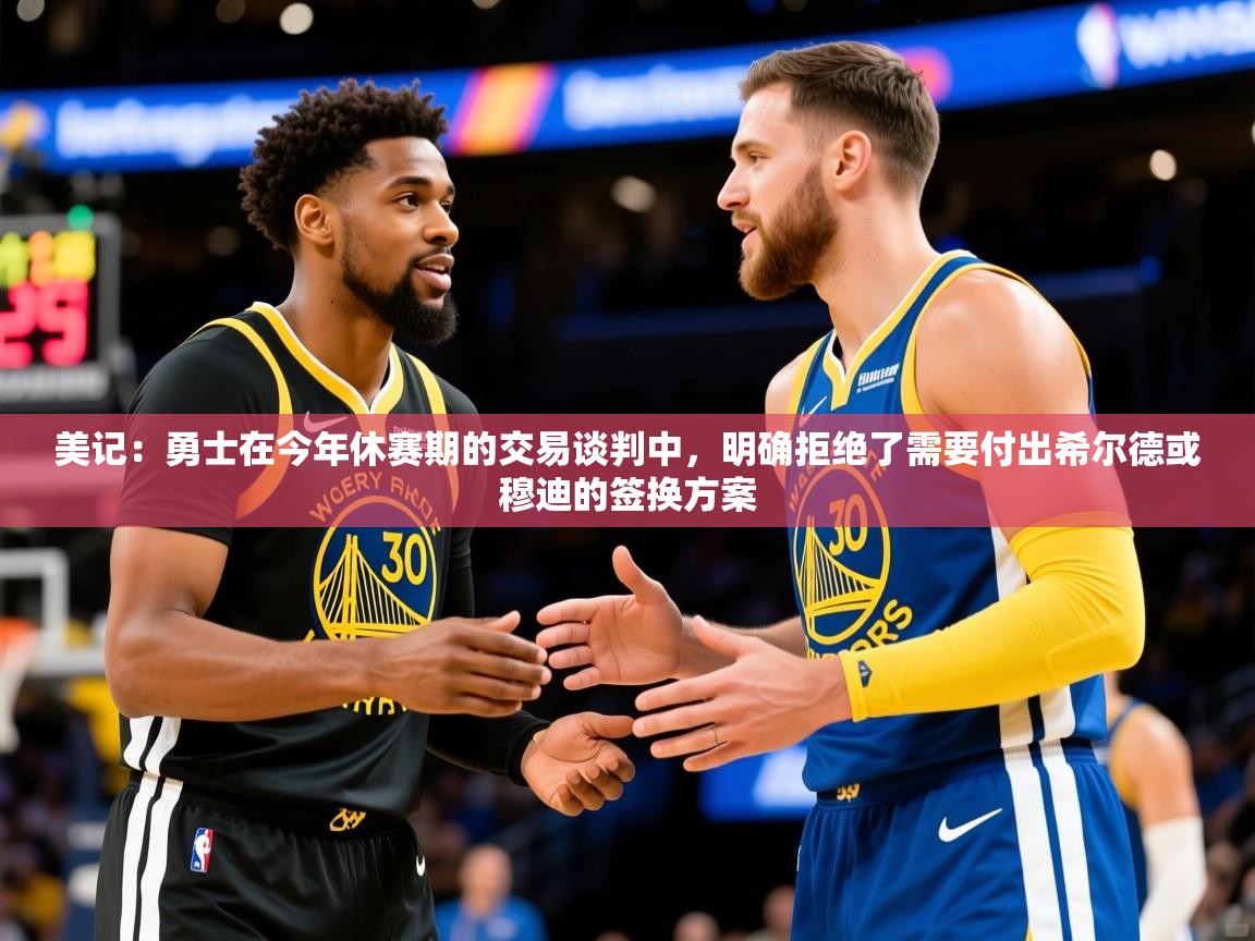 2025米兰体育美记:勇士在今年休赛期的交易谈判中,明确拒绝了需要付出希尔德或穆迪的签换方案 第3张