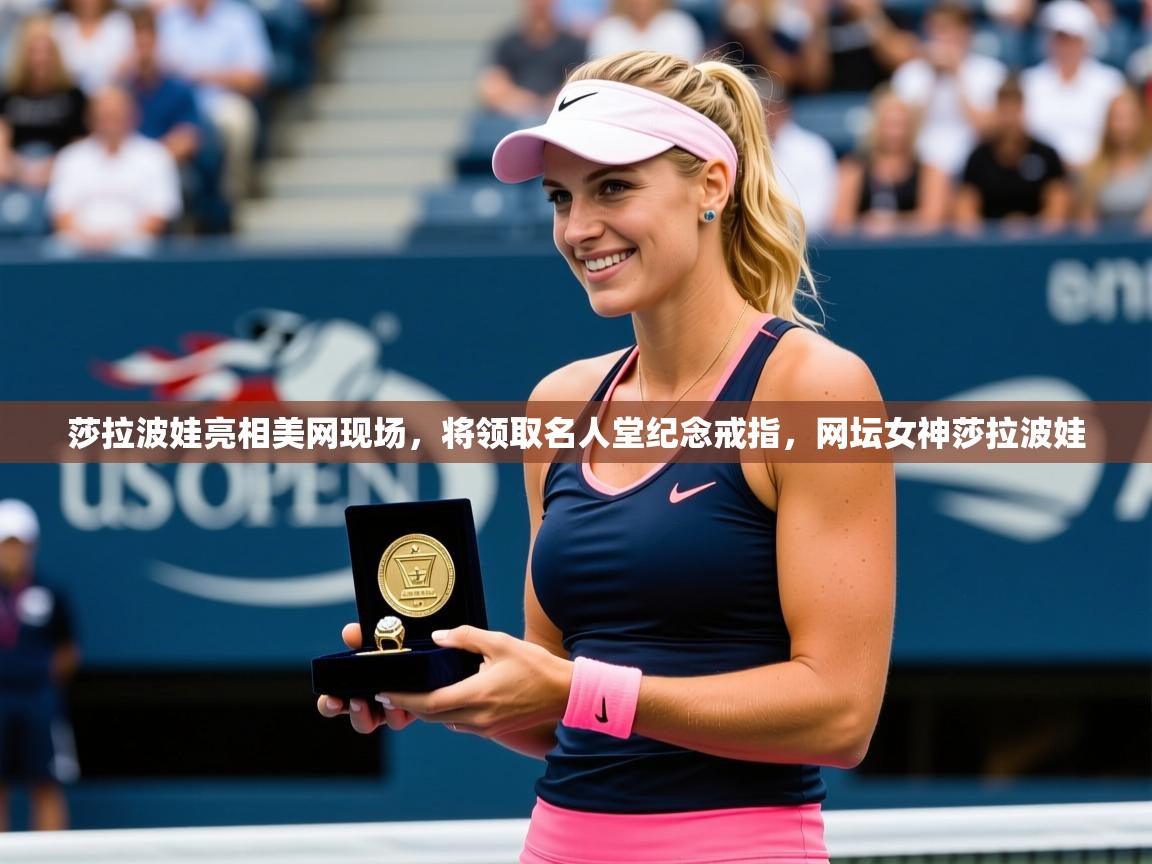 2025米兰体育网站优惠多莎拉波娃亮相美网现场，将领取名人堂纪念戒指，网坛女神莎拉波娃  第2张