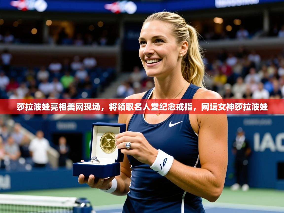 2025米兰体育网站优惠多莎拉波娃亮相美网现场，将领取名人堂纪念戒指，网坛女神莎拉波娃  第3张