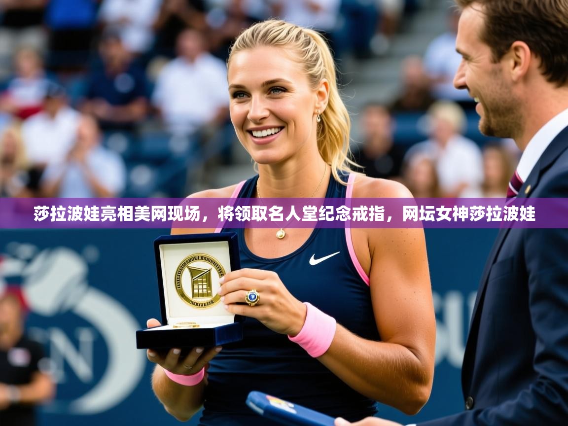 2025米兰体育网站优惠多莎拉波娃亮相美网现场，将领取名人堂纪念戒指，网坛女神莎拉波娃  第4张