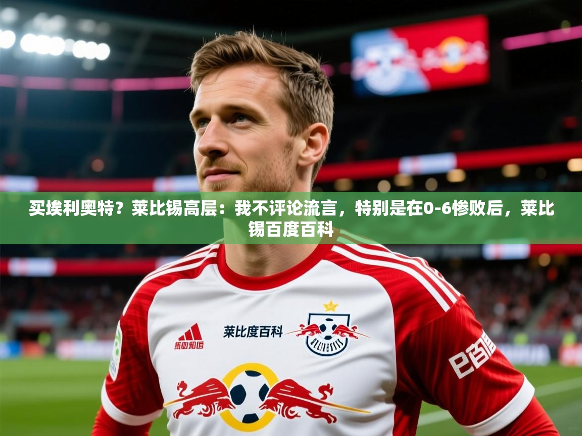 2025米兰体育在线买埃利奥特？莱比锡高层：我不评论流言，特别是在0-6惨败后，莱比锡百度百科  第1张