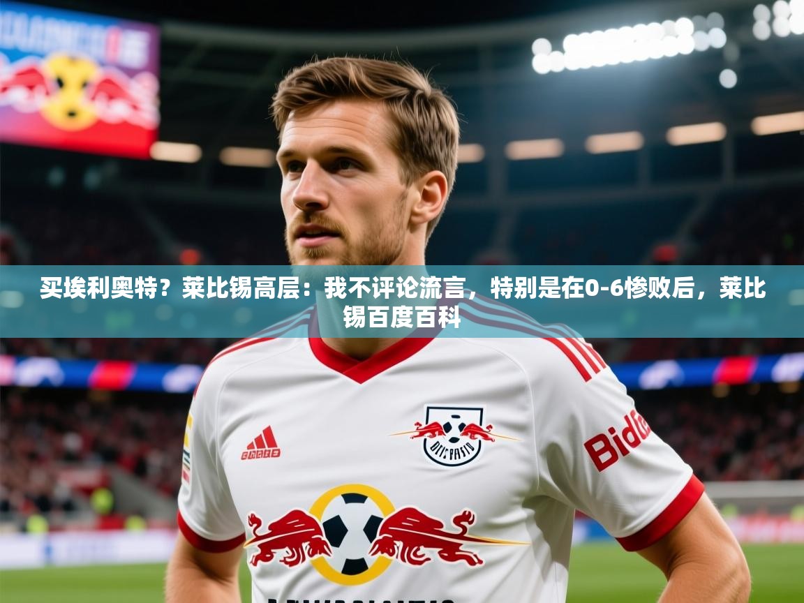 2025米兰体育在线买埃利奥特？莱比锡高层：我不评论流言，特别是在0-6惨败后，莱比锡百度百科  第2张