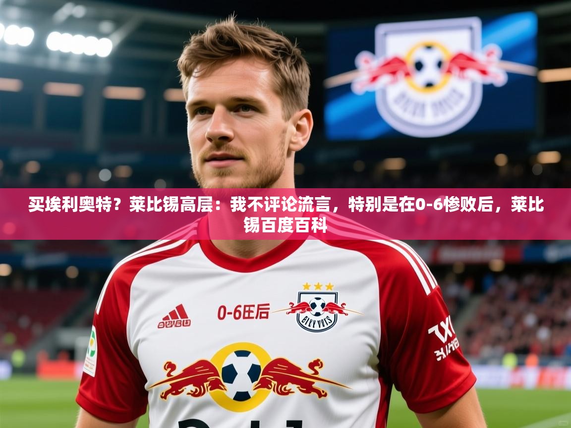 2025米兰体育在线买埃利奥特？莱比锡高层：我不评论流言，特别是在0-6惨败后，莱比锡百度百科  第3张