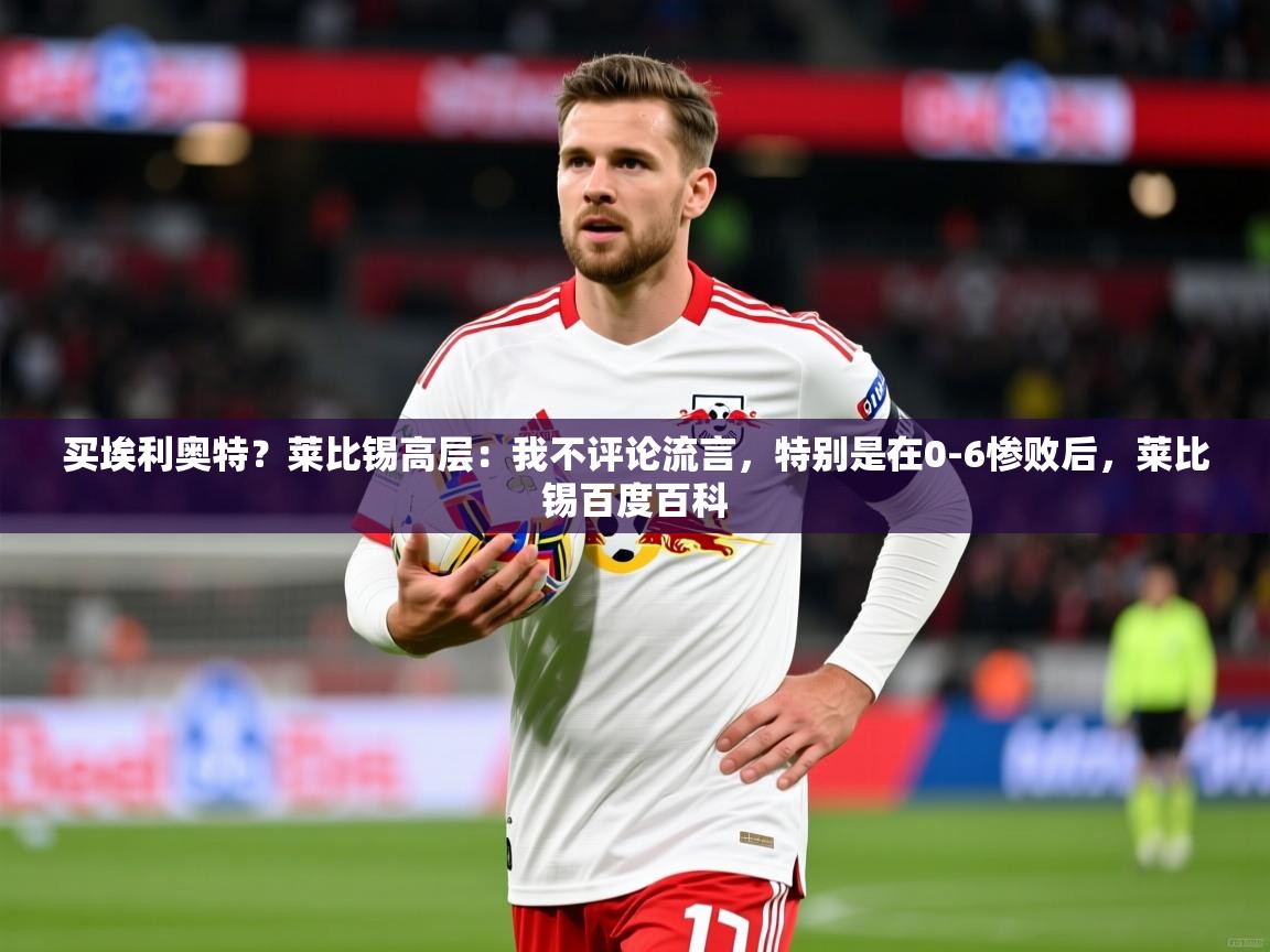 2025米兰体育在线买埃利奥特？莱比锡高层：我不评论流言，特别是在0-6惨败后，莱比锡百度百科  第4张