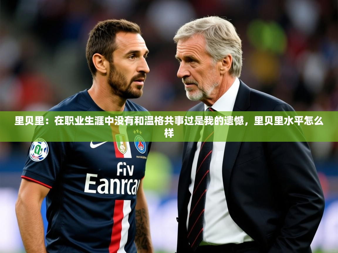 2025米兰体育平台怎么样里贝里：在职业生涯中没有和温格共事过是我的遗憾，里贝里水平怎么样  第1张