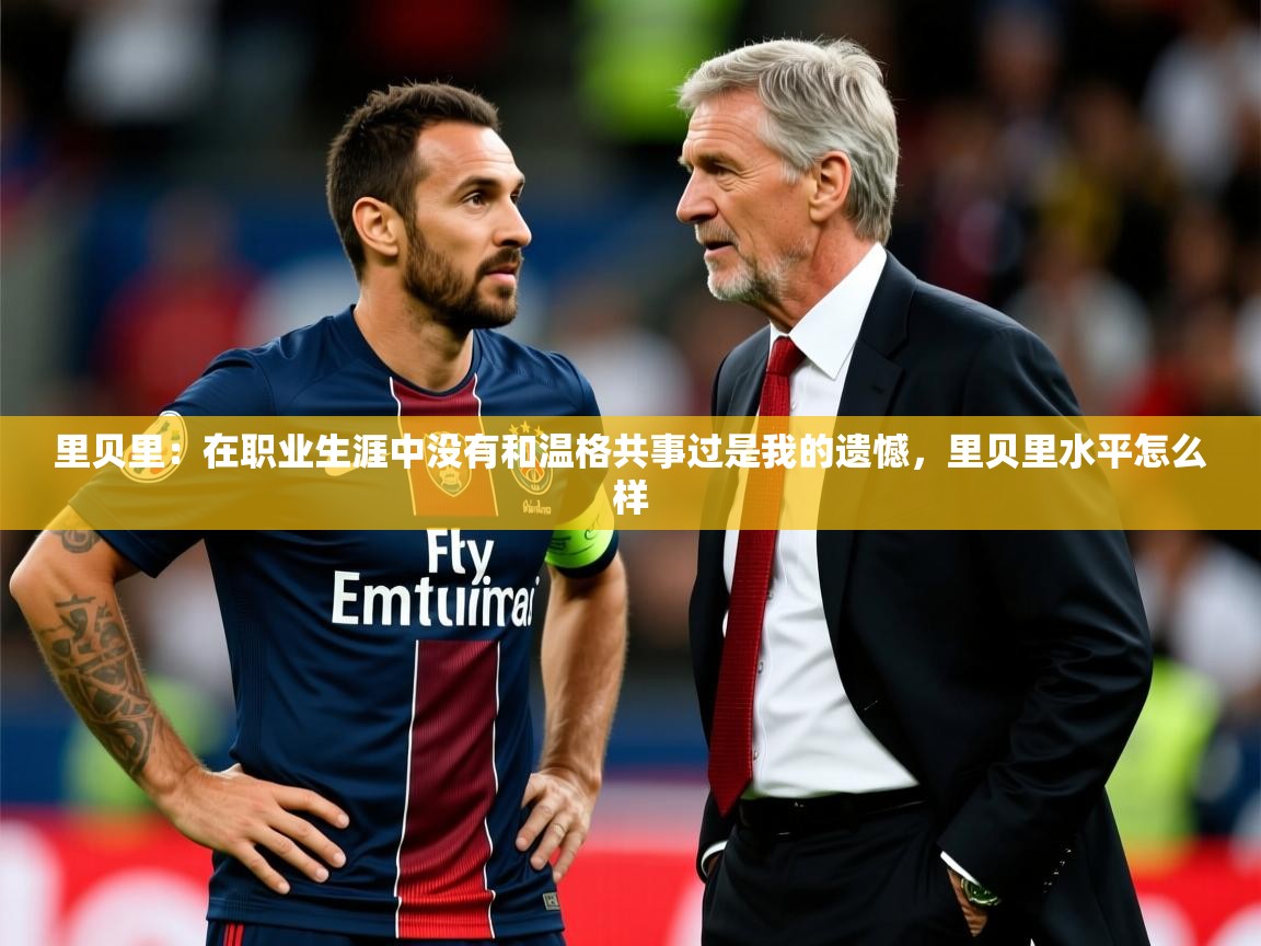 2025米兰体育平台怎么样里贝里：在职业生涯中没有和温格共事过是我的遗憾，里贝里水平怎么样  第2张
