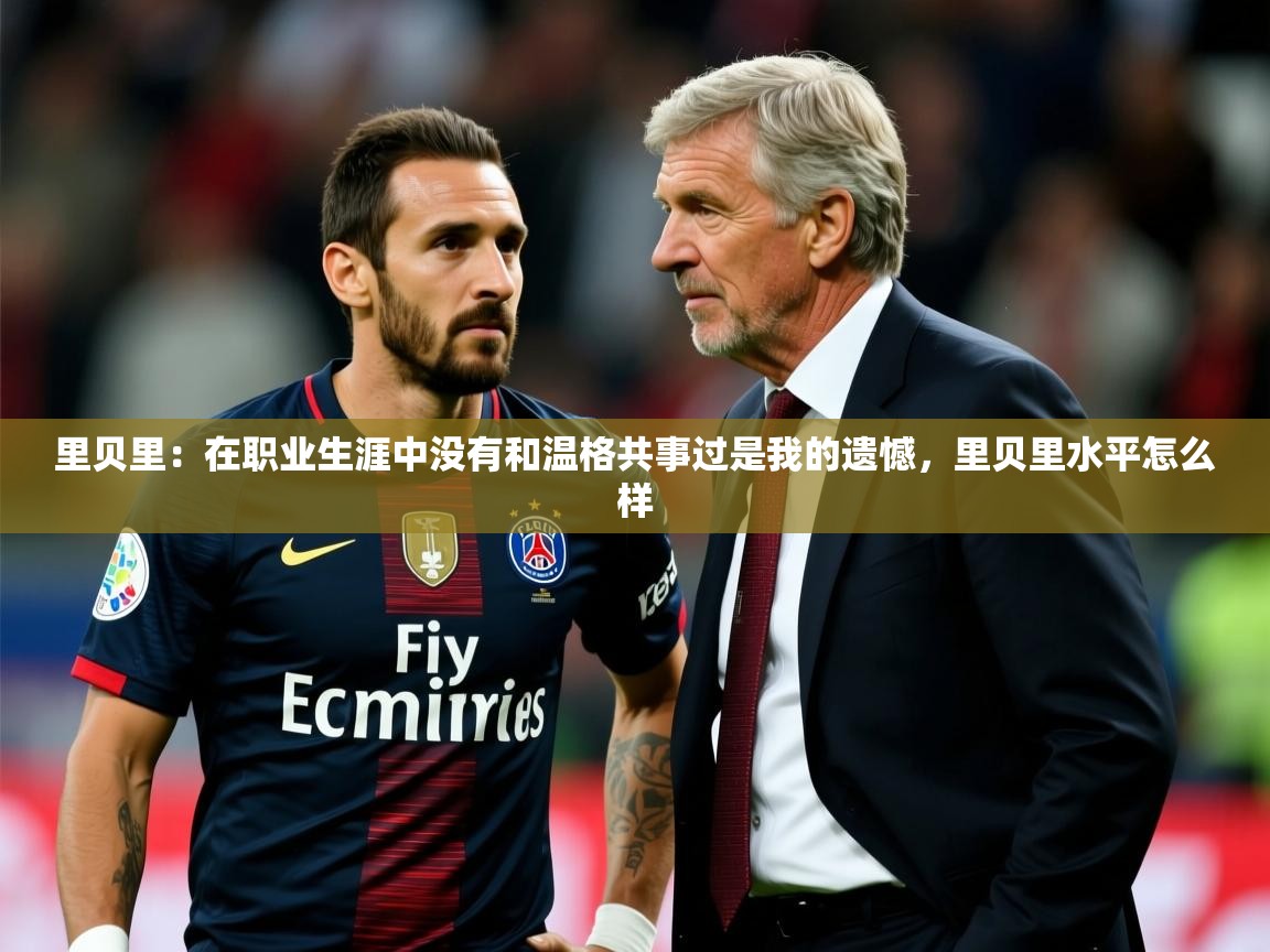 2025米兰体育平台怎么样里贝里：在职业生涯中没有和温格共事过是我的遗憾，里贝里水平怎么样  第3张