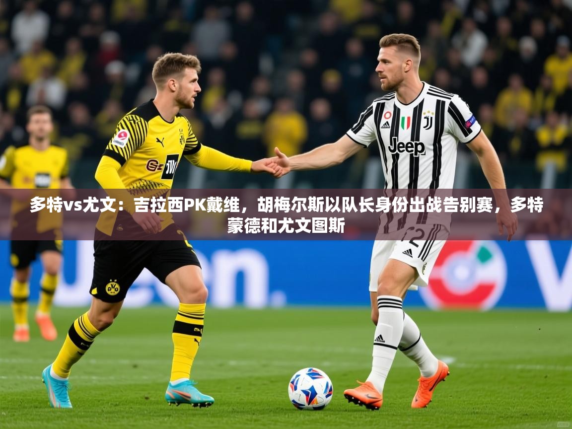 2025米兰体育网址多特vs尤文:吉拉西PK戴维,胡梅尔斯以队长身份出战告别赛,多特蒙德和尤文图斯 第1张
