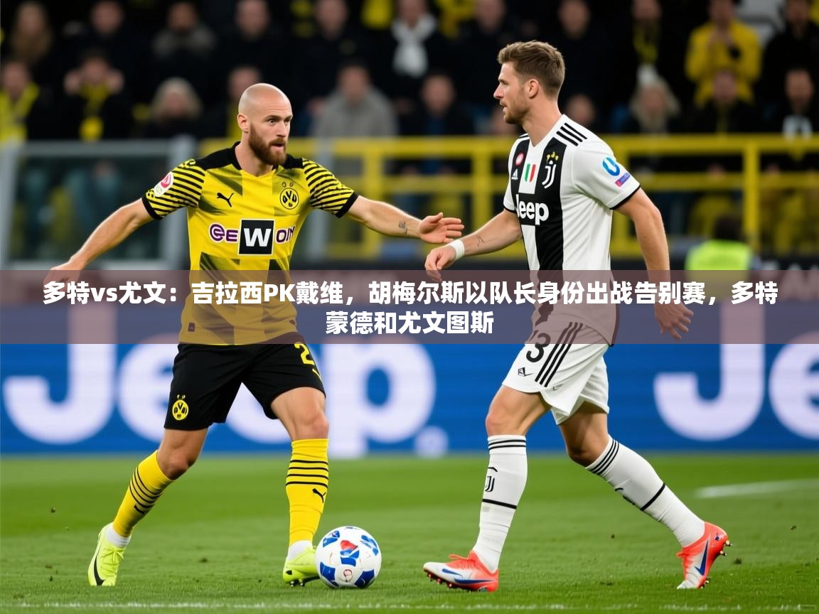 2025米兰体育网址多特vs尤文:吉拉西PK戴维,胡梅尔斯以队长身份出战告别赛,多特蒙德和尤文图斯 第3张
