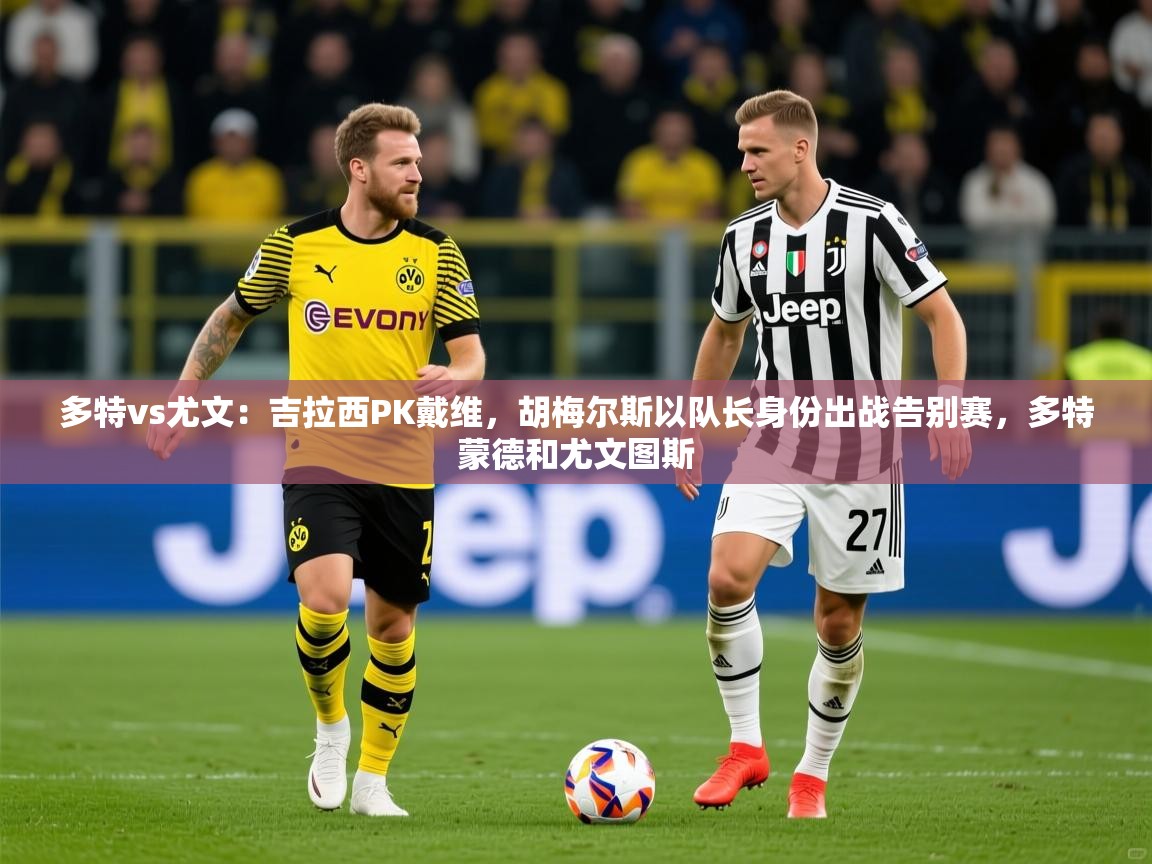 2025米兰体育网址多特vs尤文:吉拉西PK戴维,胡梅尔斯以队长身份出战告别赛,多特蒙德和尤文图斯 第4张