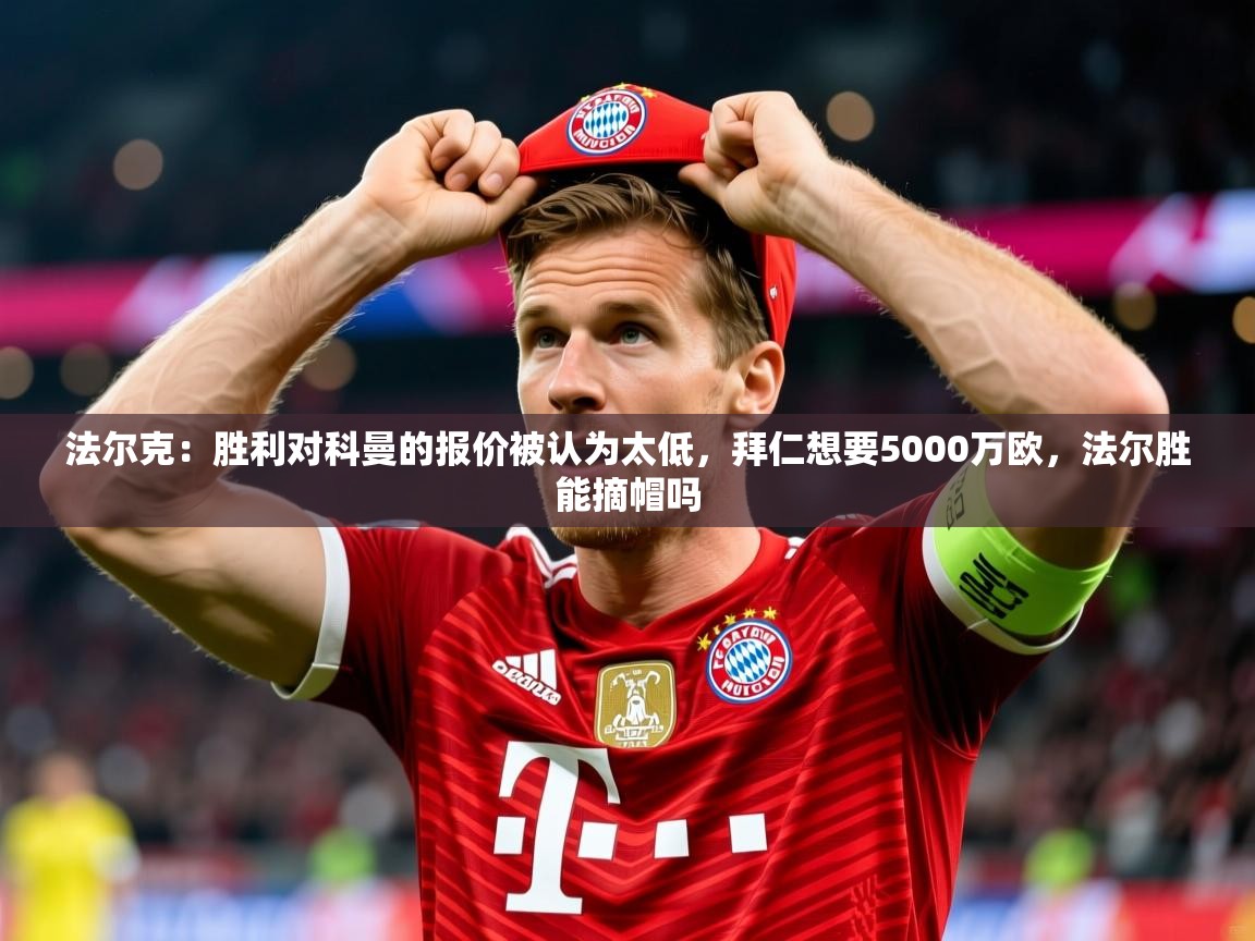 2025米兰体育网站优惠多法尔克：胜利对科曼的报价被认为太低，拜仁想要5000万欧，法尔胜能摘帽吗  第2张