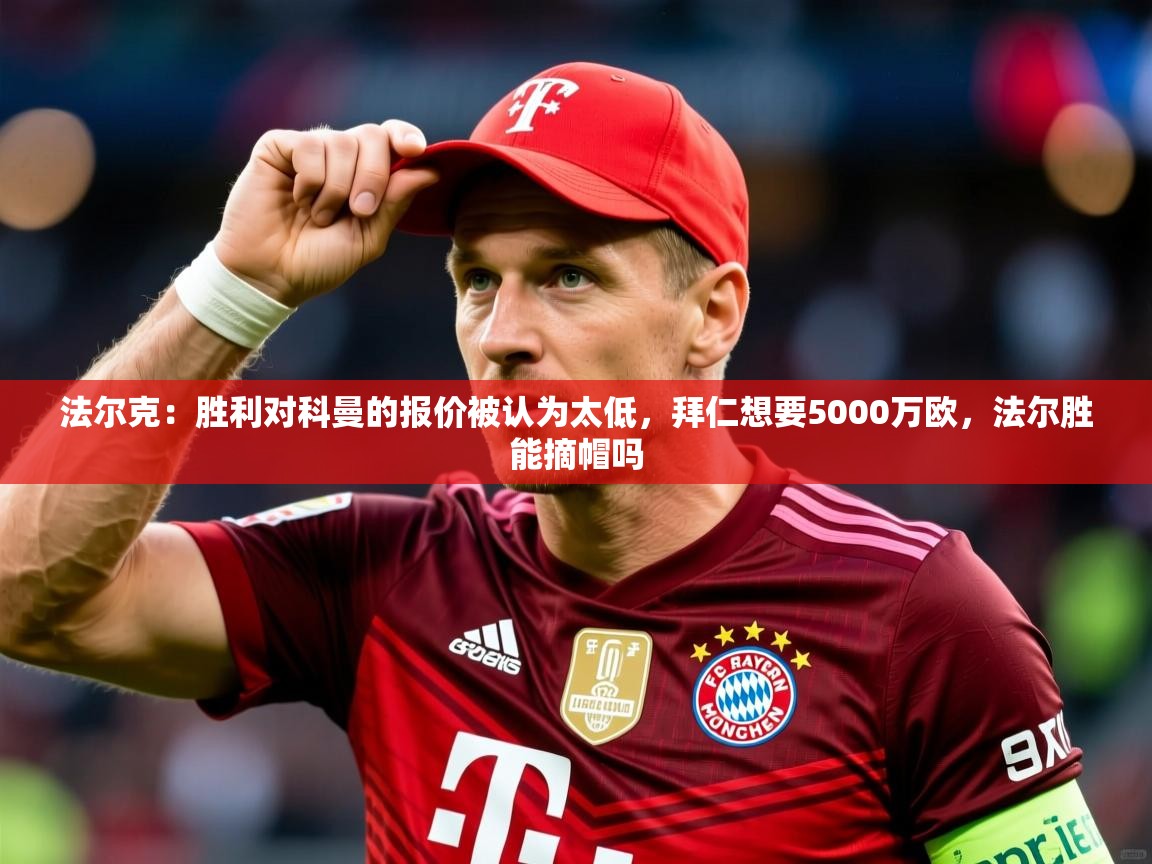 2025米兰体育网站优惠多法尔克：胜利对科曼的报价被认为太低，拜仁想要5000万欧，法尔胜能摘帽吗  第3张