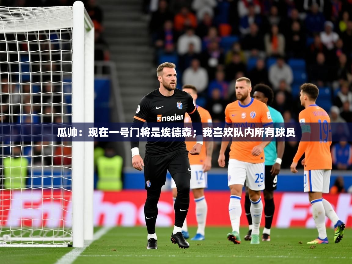2025米兰体育平台登录入口瓜帅:现在一号门将是埃德森;我喜欢队内所有球员 第2张