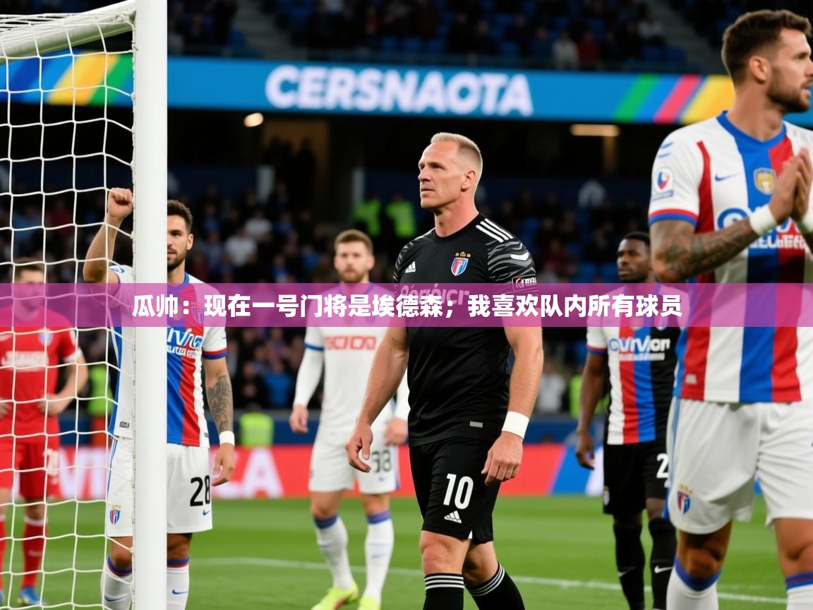 2025米兰体育平台登录入口瓜帅:现在一号门将是埃德森;我喜欢队内所有球员 第1张