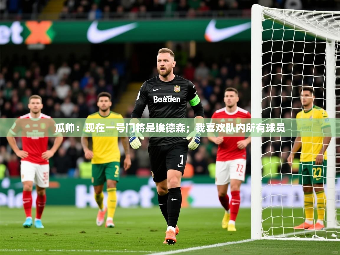 2025米兰体育平台登录入口瓜帅:现在一号门将是埃德森;我喜欢队内所有球员 第3张
