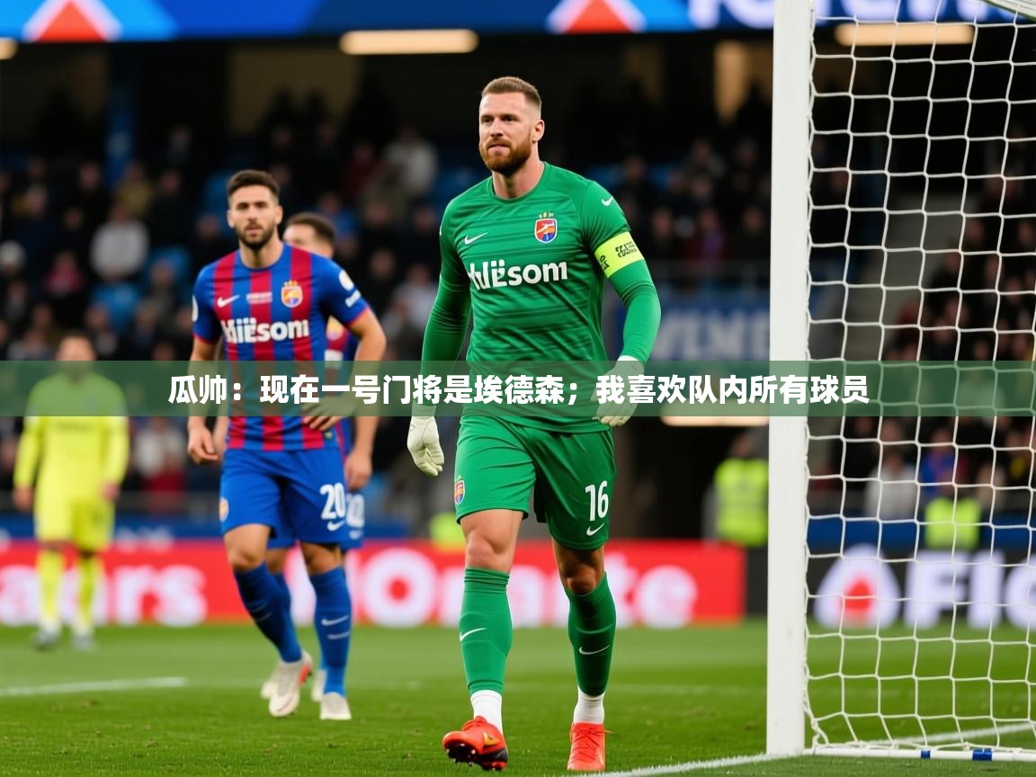 2025米兰体育平台登录入口瓜帅:现在一号门将是埃德森;我喜欢队内所有球员 第4张