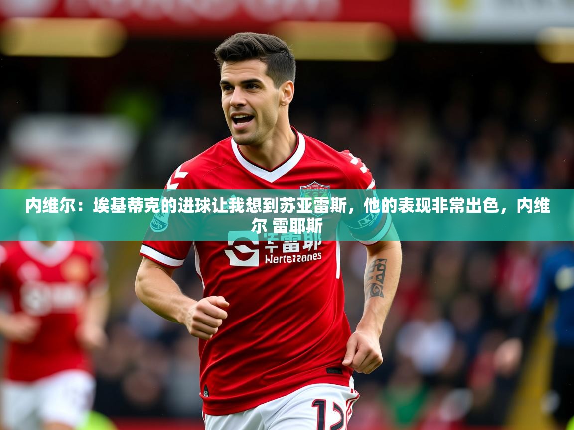 2025米兰体育app官网入口官方内维尔：埃基蒂克的进球让我想到苏亚雷斯，他的表现非常出色，内维尔 雷耶斯  第1张