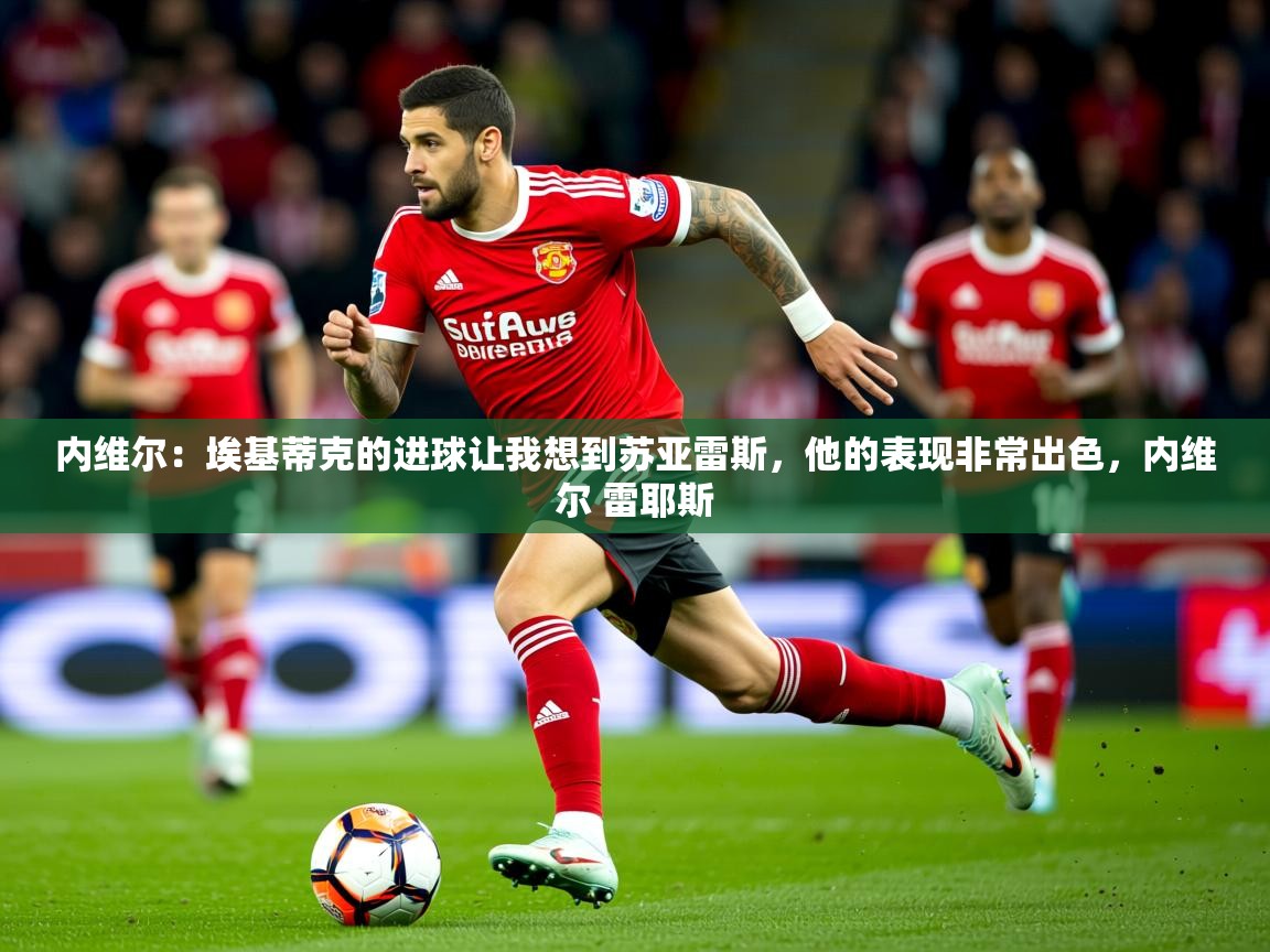 2025米兰体育app官网入口官方内维尔：埃基蒂克的进球让我想到苏亚雷斯，他的表现非常出色，内维尔 雷耶斯  第2张