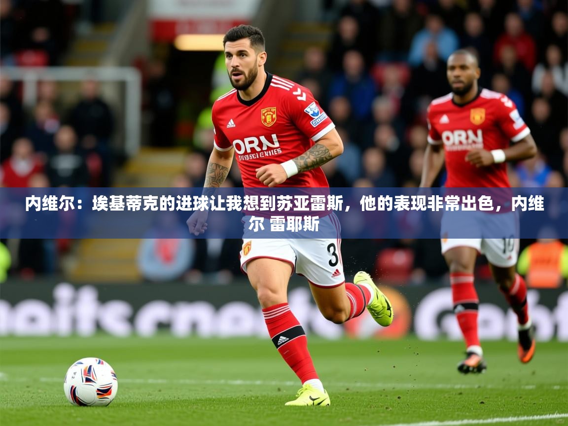 2025米兰体育app官网入口官方内维尔：埃基蒂克的进球让我想到苏亚雷斯，他的表现非常出色，内维尔 雷耶斯  第3张