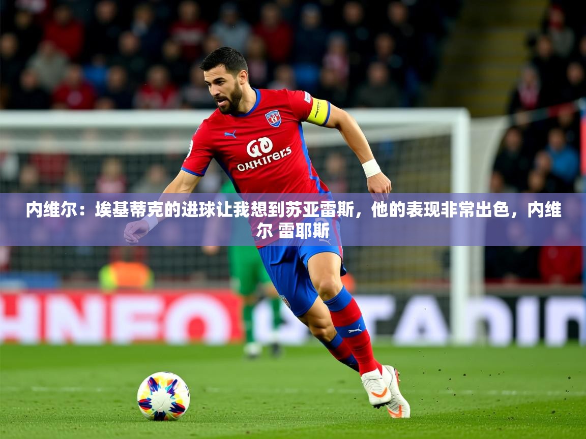 2025米兰体育app官网入口官方内维尔：埃基蒂克的进球让我想到苏亚雷斯，他的表现非常出色，内维尔 雷耶斯  第4张