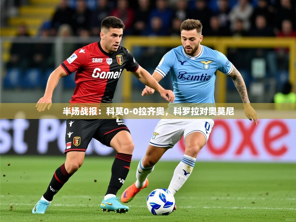 2025米兰体育网页版登录半场战报：科莫0-0拉齐奥，科罗拉对奥莫尼