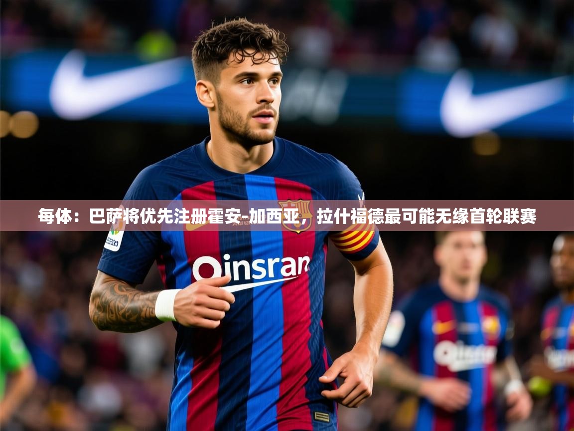 2025米兰体育网址每体：巴萨将优先注册霍安-加西亚，拉什福德最可能无缘首轮联赛  第1张