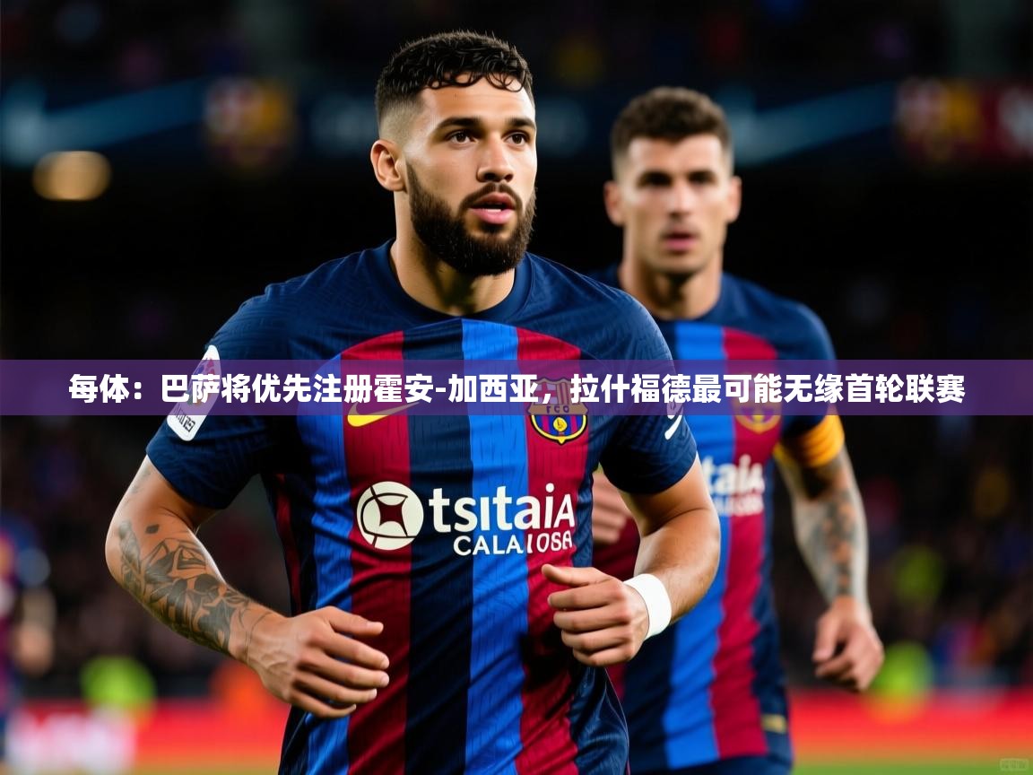 2025米兰体育网址每体：巴萨将优先注册霍安-加西亚，拉什福德最可能无缘首轮联赛  第2张