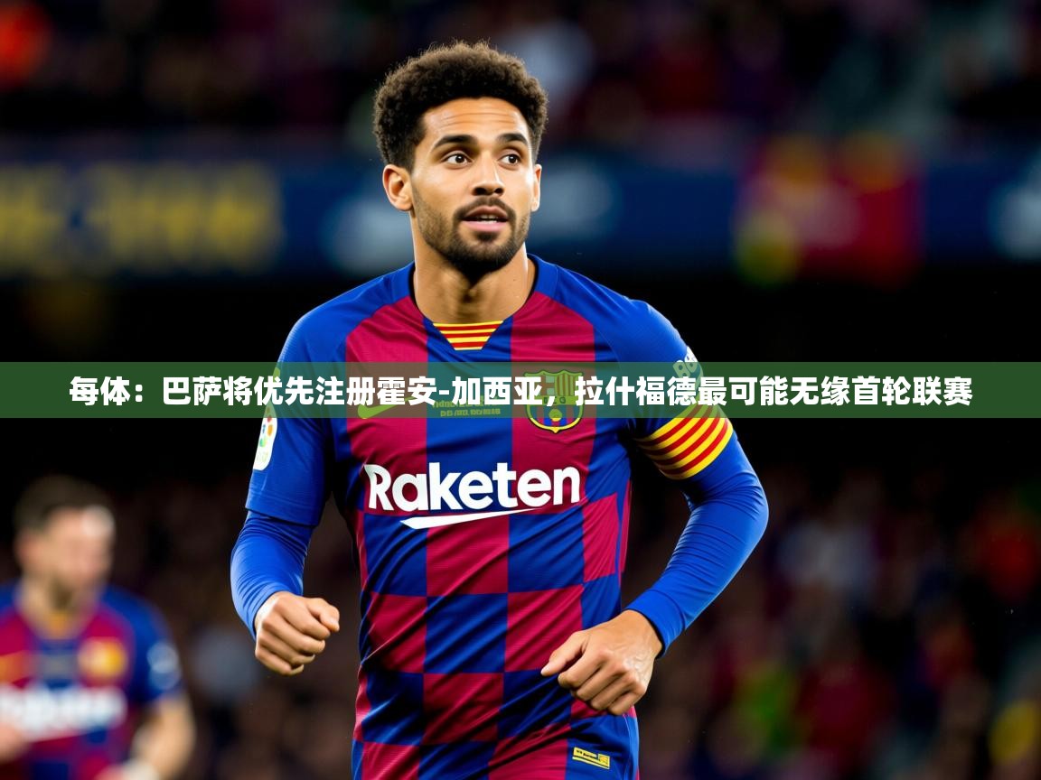 2025米兰体育网址每体：巴萨将优先注册霍安-加西亚，拉什福德最可能无缘首轮联赛  第3张
