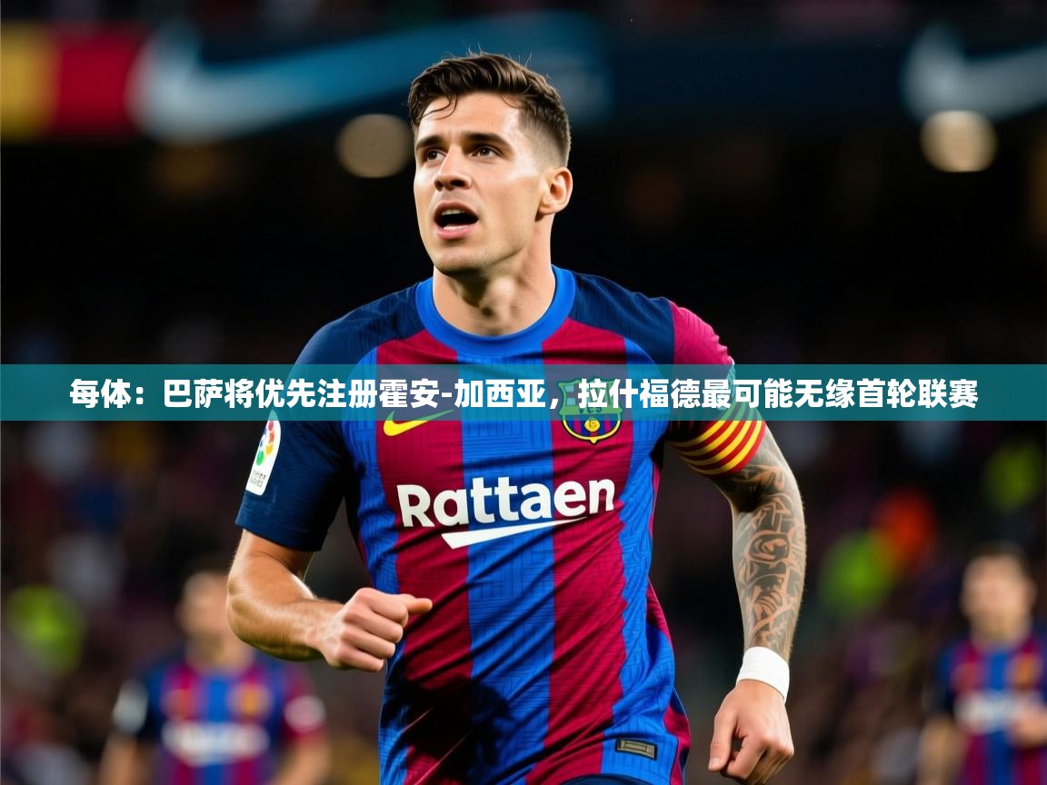 2025米兰体育网址每体：巴萨将优先注册霍安-加西亚，拉什福德最可能无缘首轮联赛  第4张
