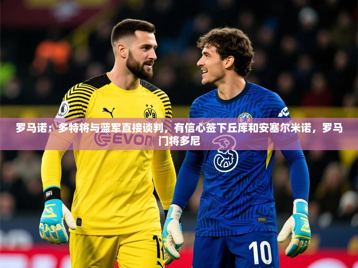 2025米兰体育网站拉斯帕尔马斯赞助商罗马诺：多特将与蓝军直接谈判，有信心签下丘库和安塞尔米诺，罗马门将多尼  第2张