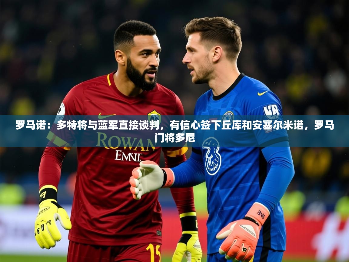 2025米兰体育网站拉斯帕尔马斯赞助商罗马诺：多特将与蓝军直接谈判，有信心签下丘库和安塞尔米诺，罗马门将多尼  第3张