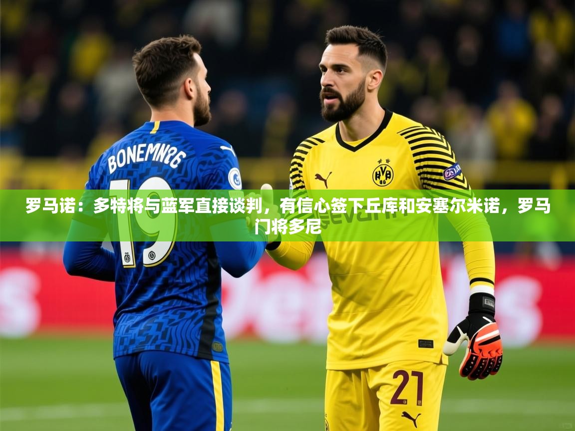 2025米兰体育网站拉斯帕尔马斯赞助商罗马诺：多特将与蓝军直接谈判，有信心签下丘库和安塞尔米诺，罗马门将多尼  第4张