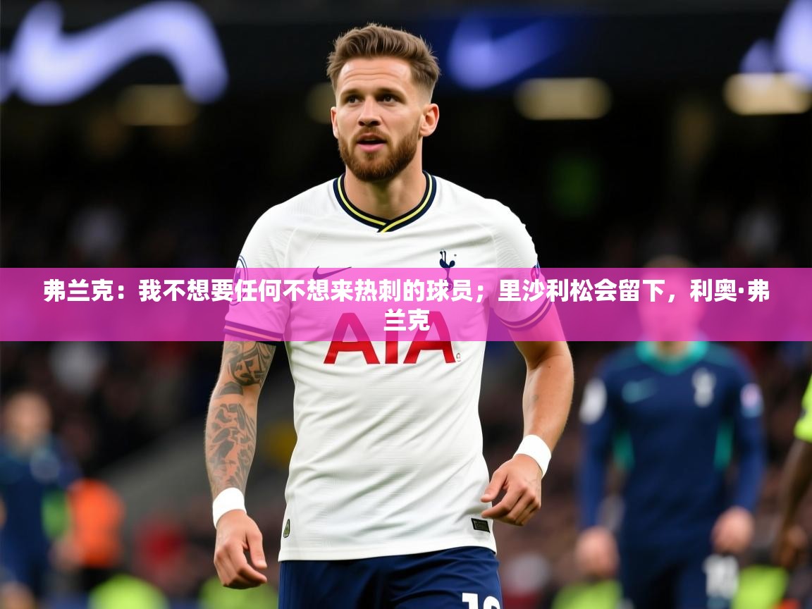 2025米兰体育app官网入口弗兰克：我不想要任何不想来热刺的球员；里沙利松会留下，利奥·弗兰克  第1张