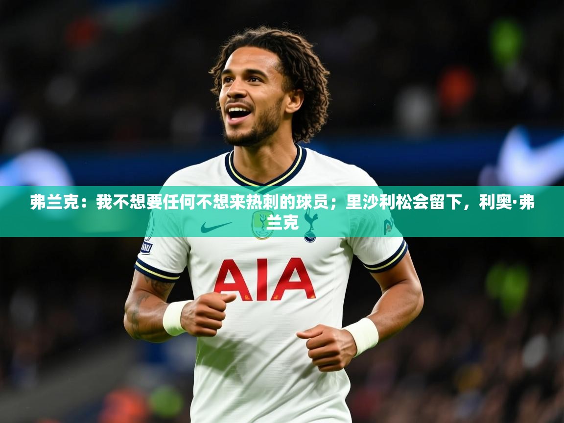 2025米兰体育app官网入口弗兰克：我不想要任何不想来热刺的球员；里沙利松会留下，利奥·弗兰克  第3张