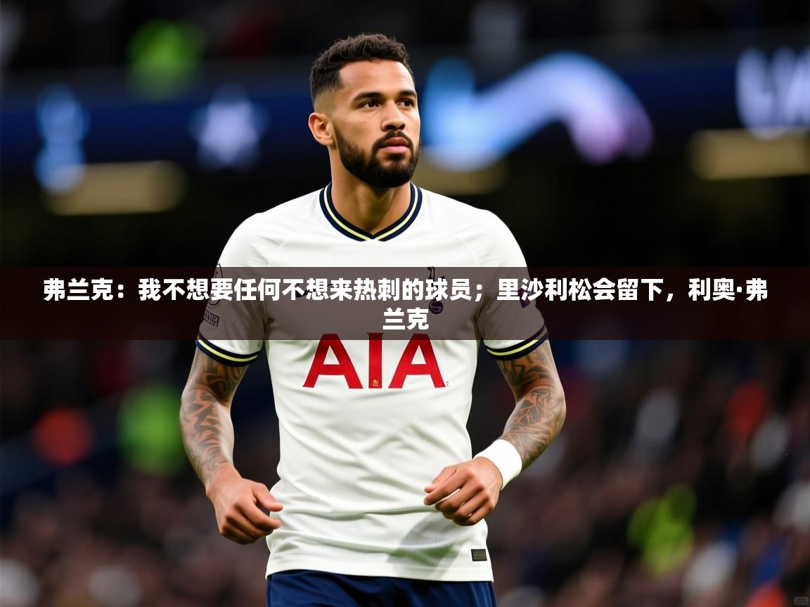 2025米兰体育app官网入口弗兰克：我不想要任何不想来热刺的球员；里沙利松会留下，利奥·弗兰克  第2张