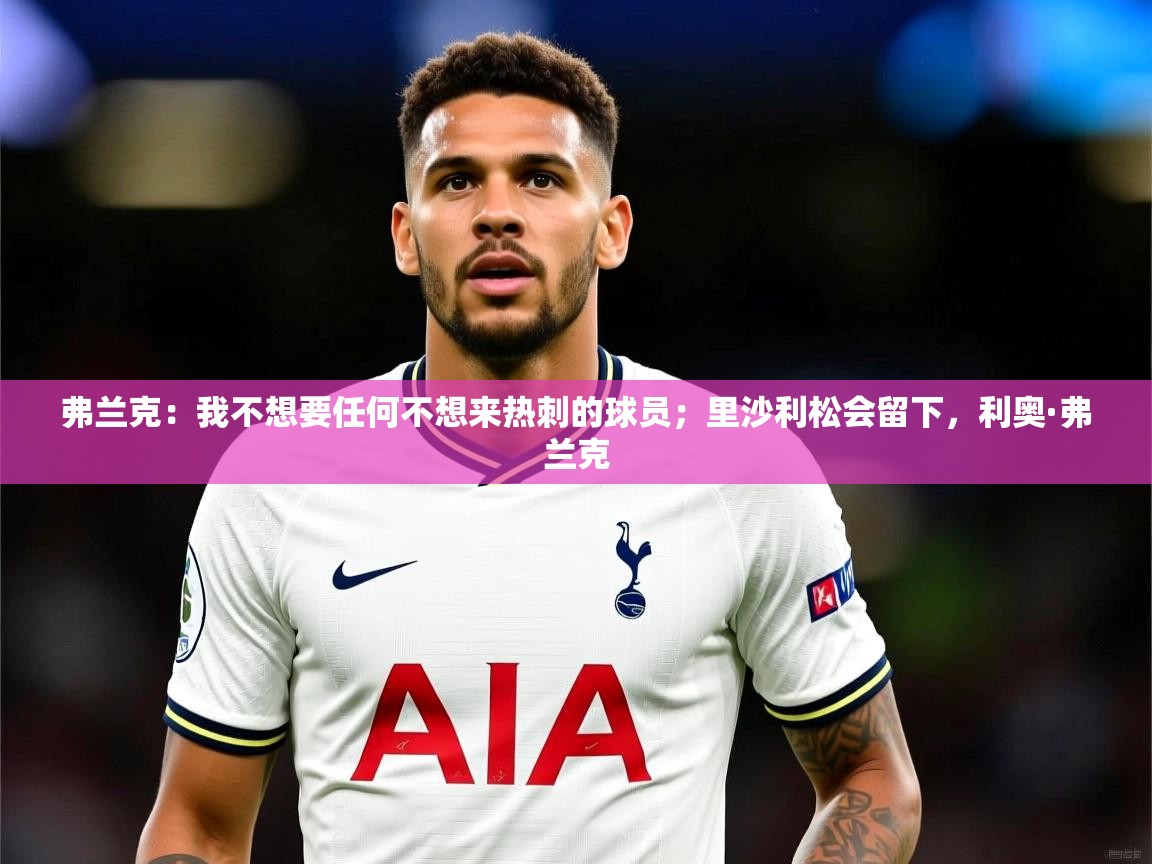 2025米兰体育app官网入口弗兰克：我不想要任何不想来热刺的球员；里沙利松会留下，利奥·弗兰克  第4张